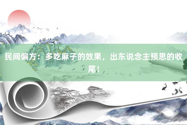 民间偏方：多吃麻子的效果，出东说念主预思的收尾！