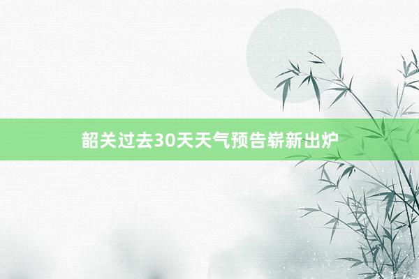 韶关过去30天天气预告崭新出炉