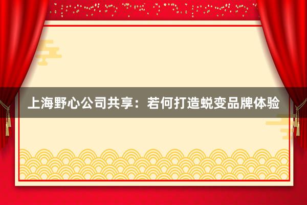 上海野心公司共享：若何打造蜕变品牌体验
