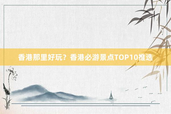 香港那里好玩？香港必游景点TOP10推选