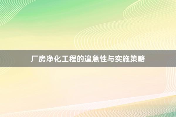 厂房净化工程的遑急性与实施策略