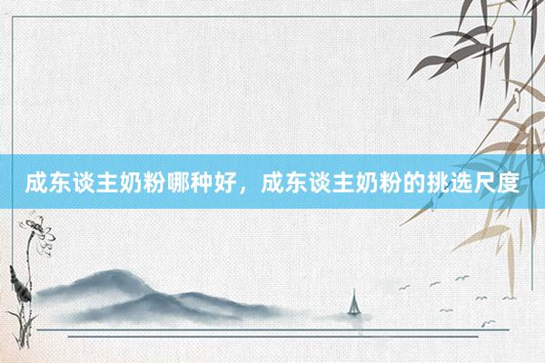 成东谈主奶粉哪种好，成东谈主奶粉的挑选尺度