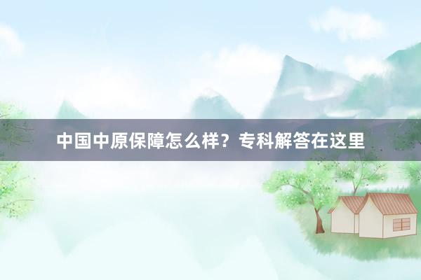 中国中原保障怎么样？专科解答在这里