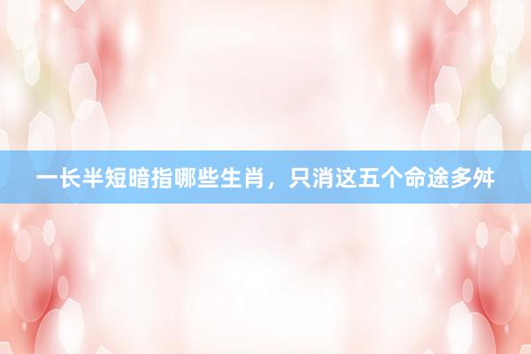 一长半短暗指哪些生肖，只消这五个命途多舛