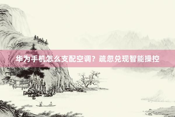 华为手机怎么支配空调？疏忽兑现智能操控