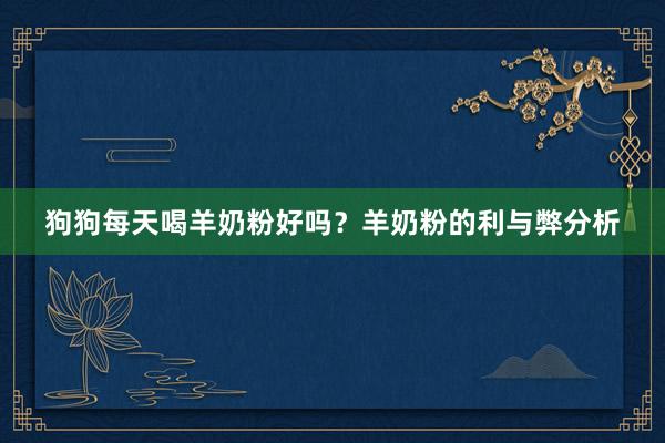 狗狗每天喝羊奶粉好吗？羊奶粉的利与弊分析
