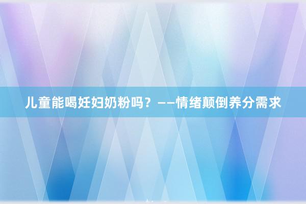 儿童能喝妊妇奶粉吗？——情绪颠倒养分需求