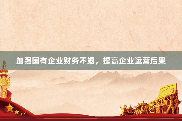 加强国有企业财务不竭，提高企业运营后果
